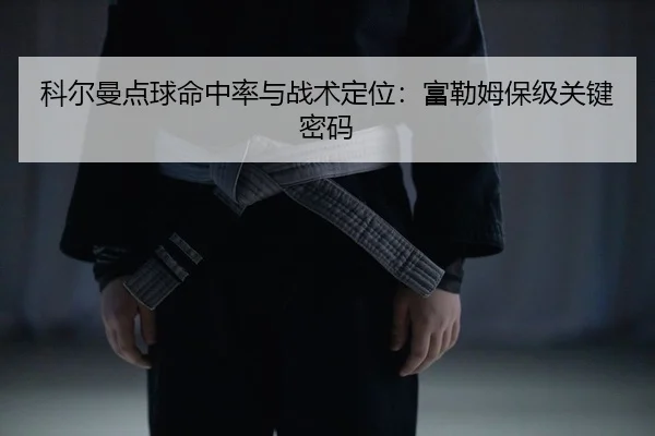 科尔曼点球命中率与战术定位：富勒姆保级关键密码