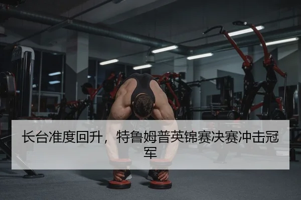 长台准度回升，特鲁姆普英锦赛决赛冲击冠军